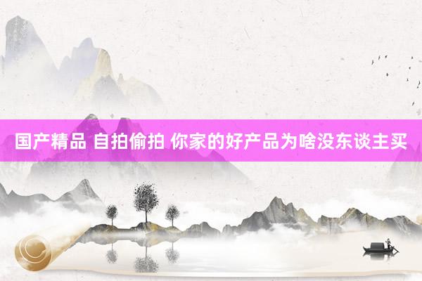 国产精品 自拍偷拍 你家的好产品为啥没东谈主买