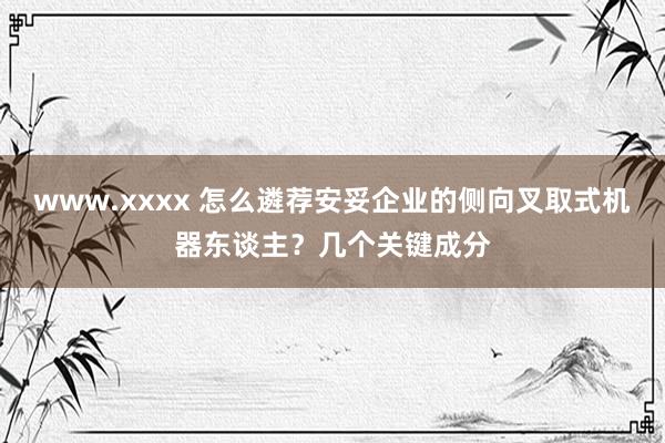 www.xxxx 怎么遴荐安妥企业的侧向叉取式机器东谈主？几
