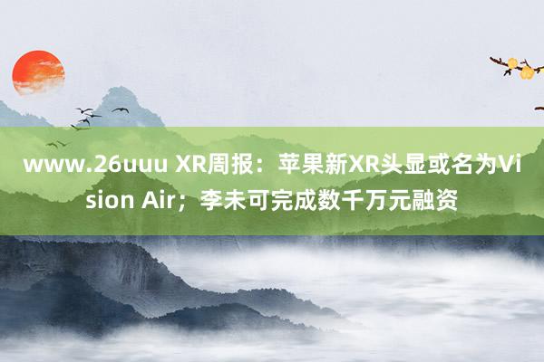 www.26uuu XR周报：苹果新XR头显或名为Visio