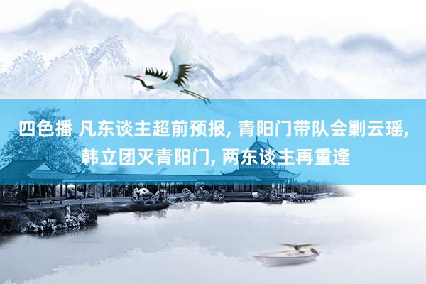 四色播 凡东谈主超前预报, 青阳门带队会剿云瑶, 韩立团灭青