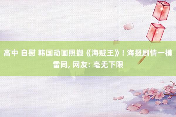 高中 自慰 韩国动画照搬《海贼王》! 海报剧情一模雷同, 网友: 毫无下限