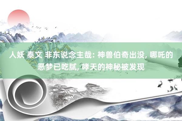 人妖 泰文 非东说念主哉: 神兽伯奇出没, 哪吒的恶梦已吃腻