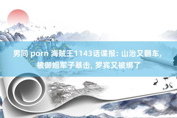 男同 porn 海贼王1143话谍报: 山治又翻车, 被御姐军子暴击, 罗宾又被绑了
