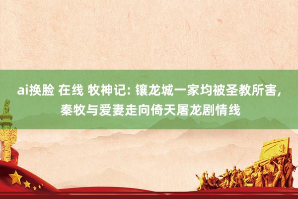 ai换脸 在线 牧神记: 镶龙城一家均被圣教所害, 秦牧与爱