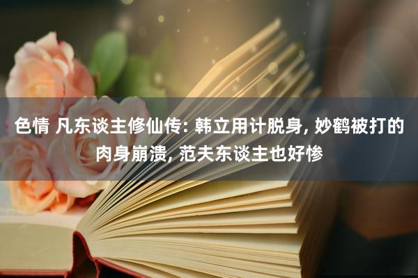 色情 凡东谈主修仙传: 韩立用计脱身, 妙鹤被打的肉身崩溃,
