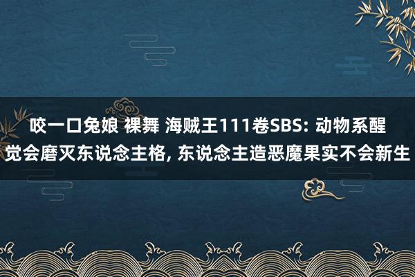 咬一口兔娘 裸舞 海贼王111卷SBS: 动物系醒觉会磨灭东说念主格, 东说念主造恶魔果实不会新生