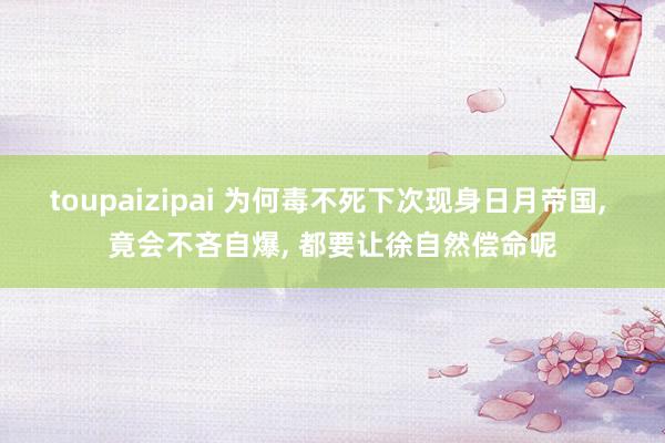 toupaizipai 为何毒不死下次现身日月帝国, 竟会不吝自爆, 都要让徐自然偿命呢