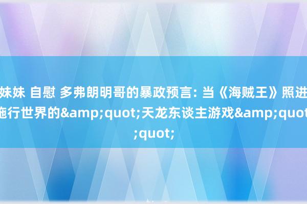 妹妹 自慰 多弗朗明哥的暴政预言: 当《海贼王》照进施行世界的&quot;天龙东谈主游戏&quot;