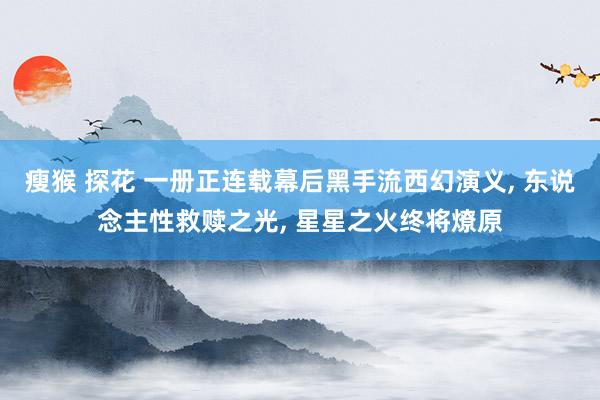瘦猴 探花 一册正连载幕后黑手流西幻演义, 东说念主性救赎之