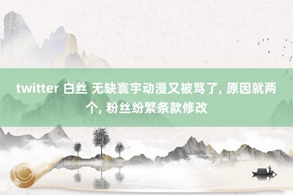 twitter 白丝 无缺寰宇动漫又被骂了, 原因就两个, 