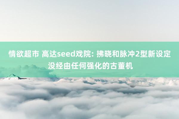 情欲超市 高达seed戏院: 拂晓和脉冲2型新设定 没经由任何强化的古董机