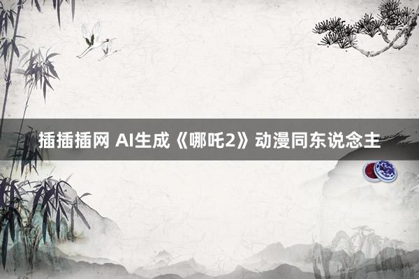 插插插网 AI生成《哪吒2》动漫同东说念主
