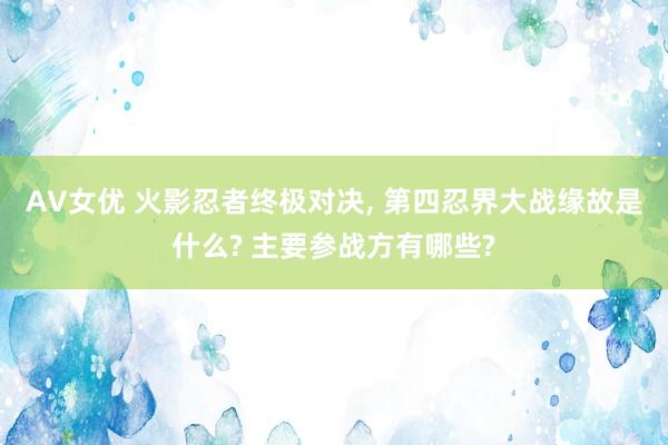 AV女优 火影忍者终极对决, 第四忍界大战缘故是什么? 主要参战方有哪些?