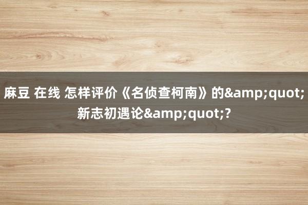 麻豆 在线 怎样评价《名侦查柯南》的&quot;新志