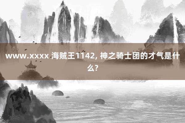 www.xxxx 海贼王1142, 神之骑士团的才气是什么?