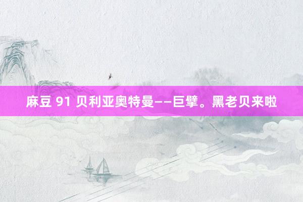 麻豆 91 贝利亚奥特曼——巨擘。黑老贝来啦