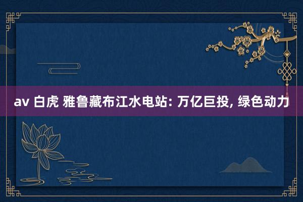 av 白虎 雅鲁藏布江水电站: 万亿巨投, 绿色动力