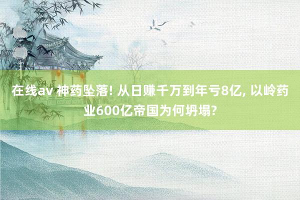 在线av 神药坠落! 从日赚千万到年亏8亿, 以岭药业600亿帝国为何坍塌?