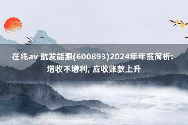 在线av 航发能源(600893)2024年年报简析: 增收