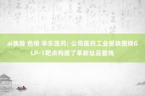 ai换脸 色情 华东医药: 公司医药工业板块围绕GLP-1靶点构建了革新址品管线