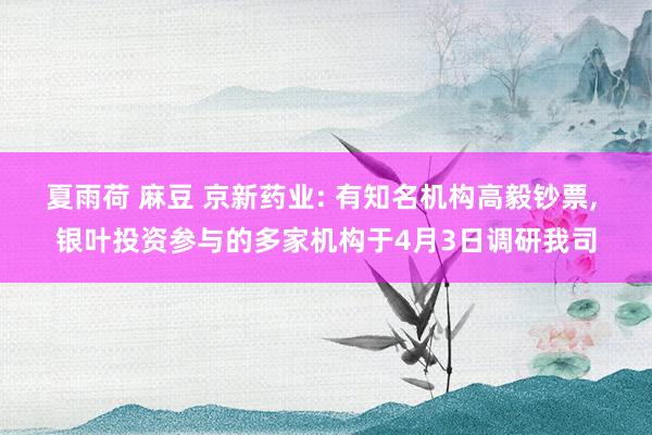 夏雨荷 麻豆 京新药业: 有知名机构高毅钞票, 银叶投资参与的多家机构于4月3日调研我司