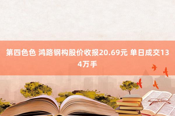 第四色色 鸿路钢构股价收报20.69元 单日成交134万手