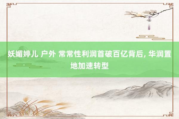 妖媚婷儿 户外 常常性利润首破百亿背后, 华润置地加速转型