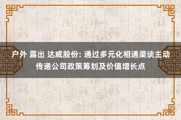 户外 露出 达威股份: 通过多元化相通渠谈主动传递公司政策筹划及价值增长点