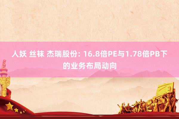 人妖 丝袜 杰瑞股份: 16.8倍PE与1.78倍PB下的业
