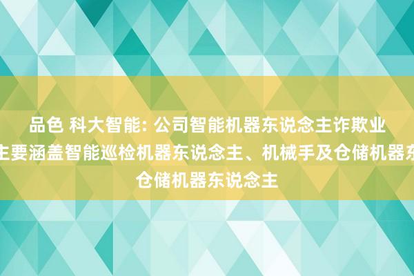 品色 科大智能: 公司智能机器东说念主诈欺业务当今主要涵盖智能巡检机器东说念主、机械手及仓储机器东说念主