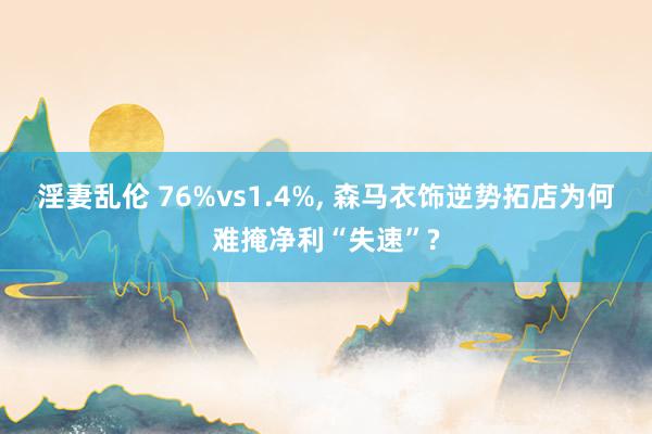 淫妻乱伦 76%vs1.4%, 森马衣饰逆势拓店为何难掩净利