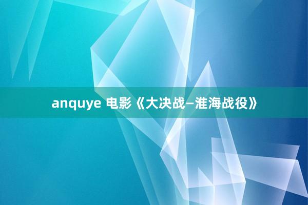 anquye 电影《大决战—淮海战役》