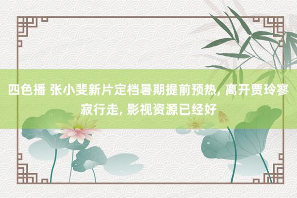 四色播 张小斐新片定档暑期提前预热, 离开贾玲寥寂行走, 影视资源已经好