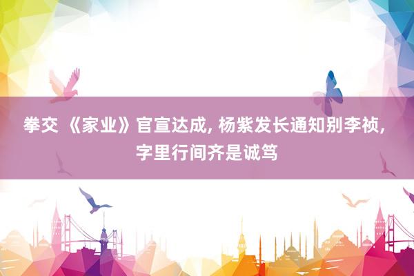 拳交 《家业》官宣达成, 杨紫发长通知别李祯, 字里行间齐是