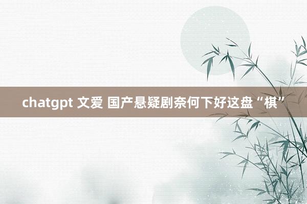 chatgpt 文爱 国产悬疑剧奈何下好这盘“棋”