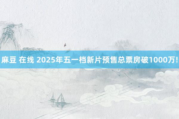 麻豆 在线 2025年五一档新片预售总票房破1000万!