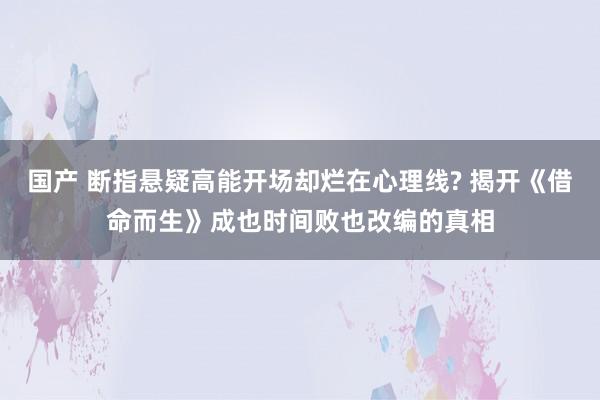 国产 断指悬疑高能开场却烂在心理线? 揭开《借命而生》成也时间败也改编的真相
