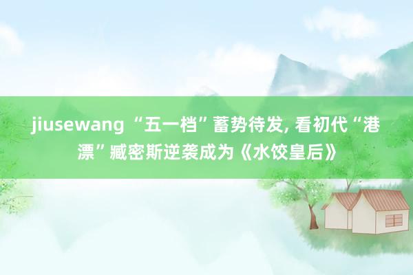 jiusewang “五一档”蓄势待发, 看初代“港漂”臧密斯逆袭成为《水饺皇后》
