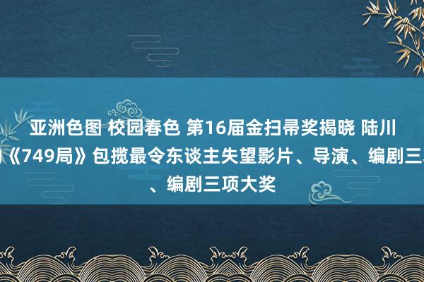 亚洲色图 校园春色 第16届金扫帚奖揭晓 陆川抓导的《749局》包揽最令东谈主失望影片、导演、编剧三项大奖