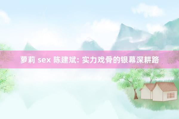 萝莉 sex 陈建斌: 实力戏骨的银幕深耕路