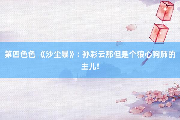 第四色色 《沙尘暴》: 孙彩云那但是个狼心狗肺的主儿!