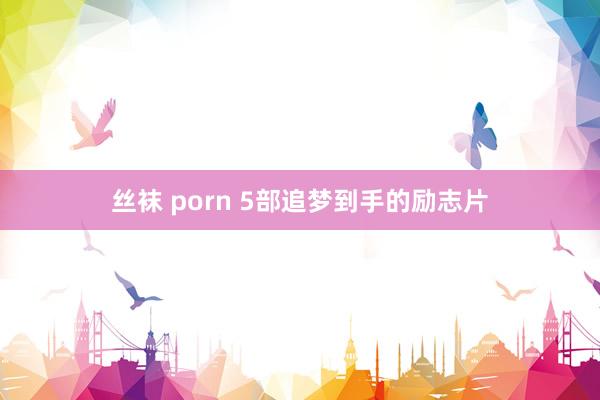 丝袜 porn 5部追梦到手的励志片