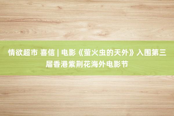 情欲超市 喜信 | 电影《萤火虫的天外》入围第三届香港紫荆花海外电影节