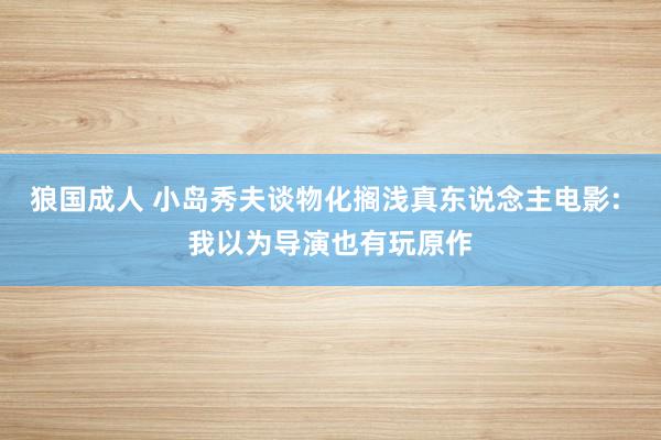 狼国成人 小岛秀夫谈物化搁浅真东说念主电影: 我以为导演也有玩原作