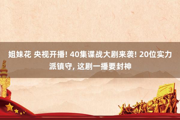 姐妹花 央视开播! 40集谍战大剧来袭! 20位实力派镇守, 这剧一播要封神
