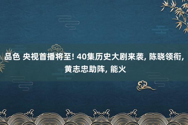 品色 央视首播将至! 40集历史大剧来袭, 陈晓领衔, 黄志忠助阵, 能火