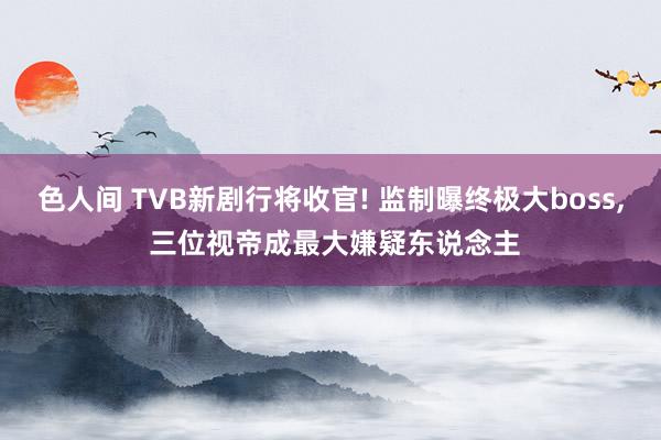 色人间 TVB新剧行将收官! 监制曝终极大boss, 三位视帝成最大嫌疑东说念主
