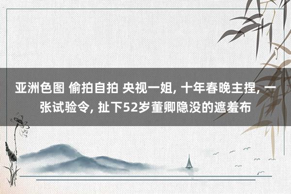 亚洲色图 偷拍自拍 央视一姐, 十年春晚主捏, 一张试验令, 扯下52岁董卿隐没的遮羞布