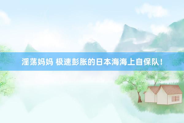 淫荡妈妈 极速彭胀的日本海海上自保队！