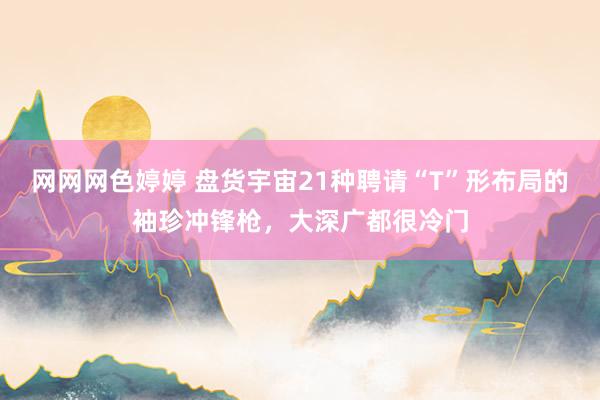 网网网色婷婷 盘货宇宙21种聘请“T”形布局的袖珍冲锋枪，大